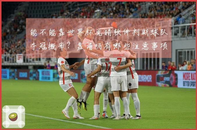 能不能靠世界杯竞猜软件判断球队夺冠概率？靠谱吗有哪些注意事项