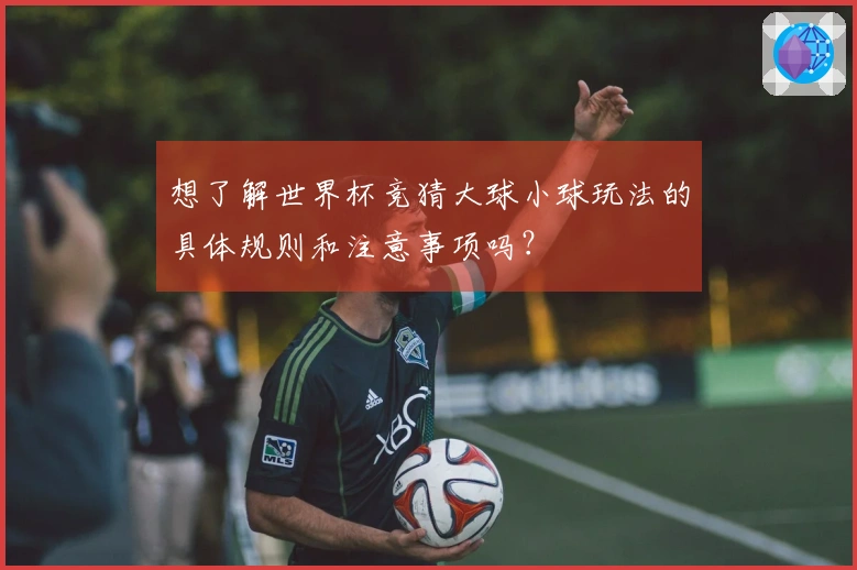 想了解世界杯竞猜大球小球玩法的具体规则和注意事项吗？