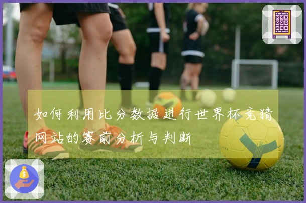 如何利用比分数据进行世界杯竞猜网站的赛前分析与判断